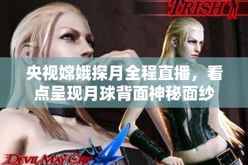 央视嫦娥探月全程直播，看点呈现月球背面神秘面纱