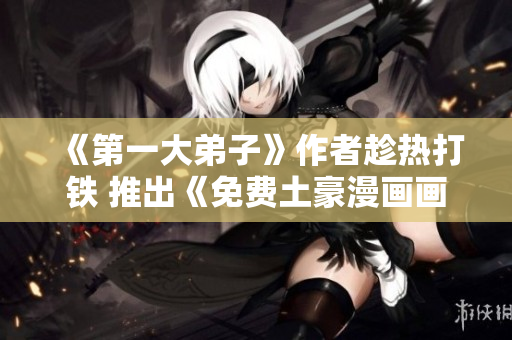 《第一大弟子》作者趁热打铁 推出《免费土豪漫画画》