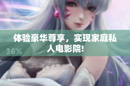 体验豪华尊享，实现家庭私人电影院!