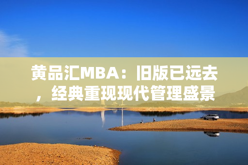 黄品汇MBA：旧版已远去，经典重现现代管理盛景