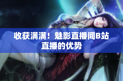 收获满满！魅影直播间B站直播的优势