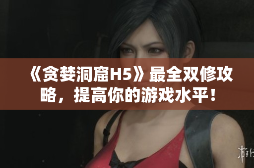 《贪婪洞窟H5》最全双修攻略，提高你的游戏水平！
