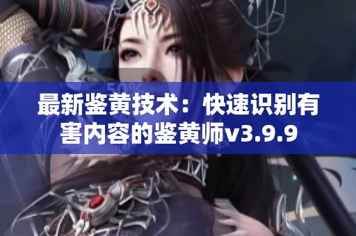 最新鉴黄技术：快速识别有害内容的鉴黄师v3.9.9