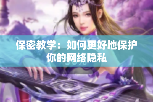 保密教学：如何更好地保护你的网络隐私