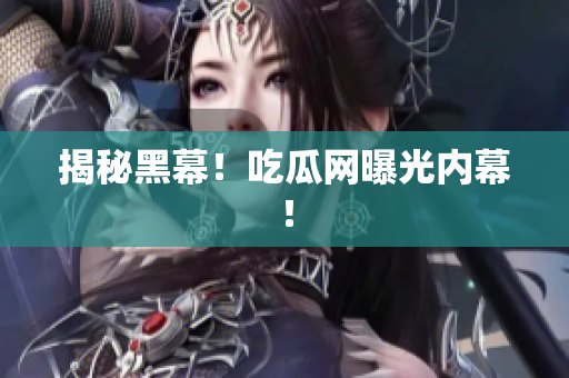 揭秘黑幕！吃瓜网曝光内幕！