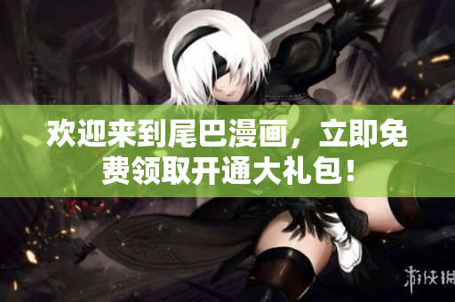 欢迎来到尾巴漫画，立即免费领取开通大礼包！