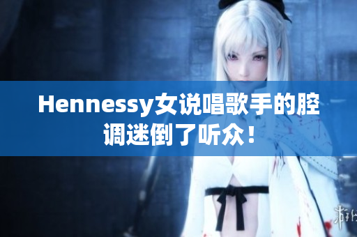 Hennessy女说唱歌手的腔调迷倒了听众！
