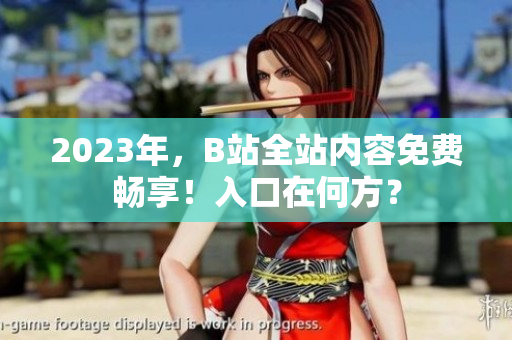 2023年，B站全站内容免费畅享！入口在何方？