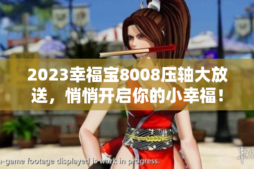 2023幸福宝8008压轴大放送，悄悄开启你的小幸福！