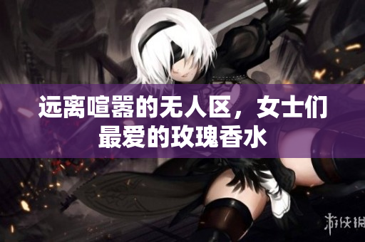 远离喧嚣的无人区，女士们最爱的玫瑰香水