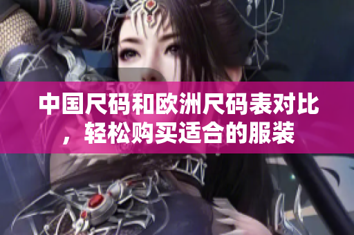 中国尺码和欧洲尺码表对比，轻松购买适合的服装