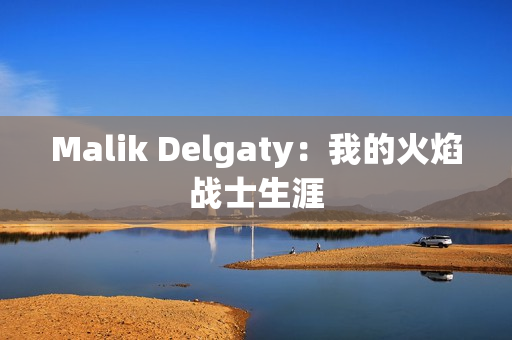Malik Delgaty：我的火焰战士生涯