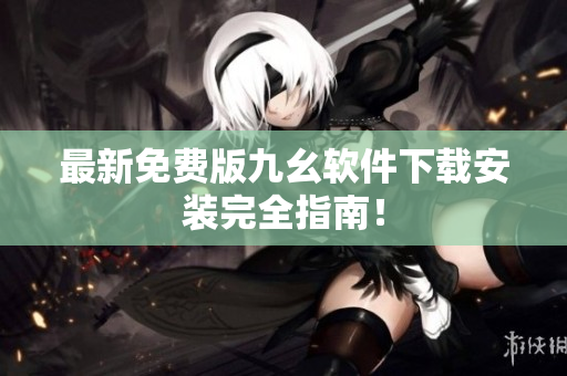 最新免费版九幺软件下载安装完全指南！