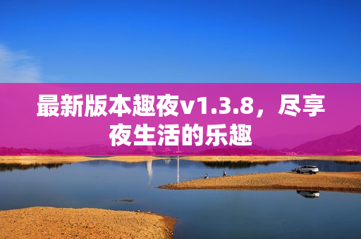 最新版本趣夜v1.3.8，尽享夜生活的乐趣