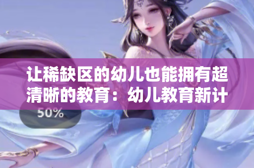 让稀缺区的幼儿也能拥有超清晰的教育：幼儿教育新计划