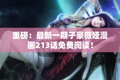 重磅：最新一期子豪薇娅漫画213话免费阅读！