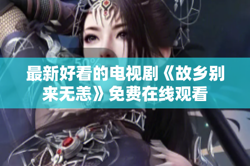 最新好看的电视剧《故乡别来无恙》免费在线观看