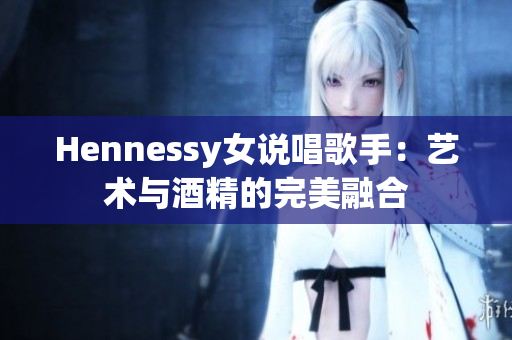 Hennessy女说唱歌手：艺术与酒精的完美融合