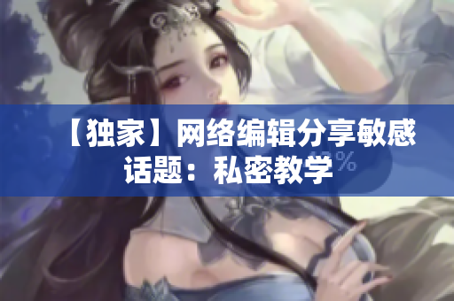 【独家】网络编辑分享敏感话题：私密教学