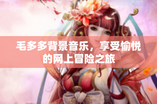 毛多多背景音乐，享受愉悦的网上冒险之旅