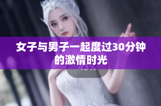 女子与男子一起度过30分钟的激情时光