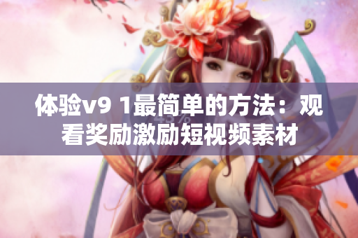 体验v9 1最简单的方法：观看奖励激励短视频素材