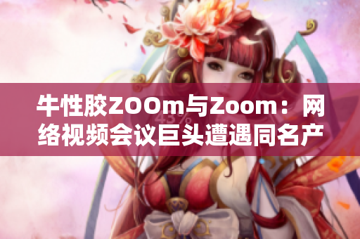 牛性胶ZOOm与Zoom：网络视频会议巨头遭遇同名产品