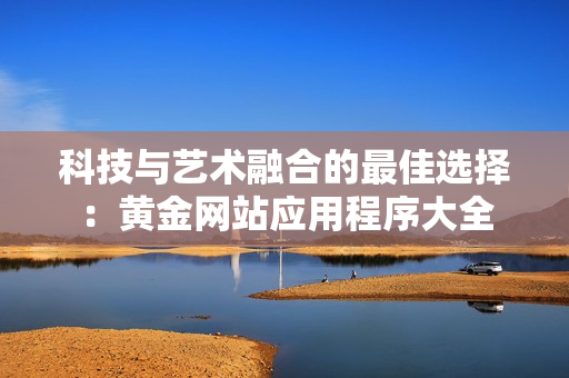 科技与艺术融合的最佳选择：黄金网站应用程序大全