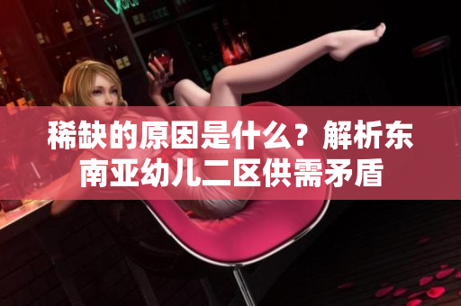 稀缺的原因是什么？解析东南亚幼儿二区供需矛盾