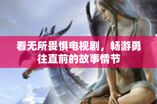 看无所畏惧电视剧，畅游勇往直前的故事情节