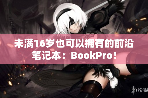 未满16岁也可以拥有的前沿笔记本：BookPro！