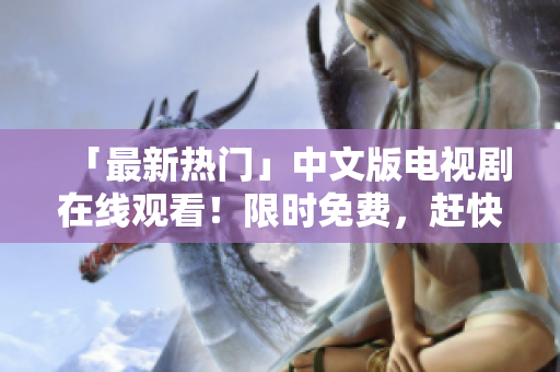 「最新热门」中文版电视剧在线观看！限时免费，赶快观赏！