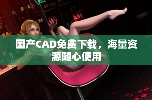 国产CAD免费下载，海量资源随心使用