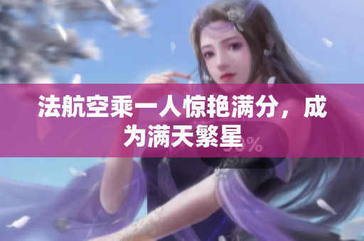 法航空乘一人惊艳满分，成为满天繁星