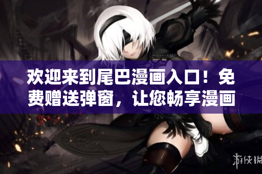 欢迎来到尾巴漫画入口！免费赠送弹窗，让您畅享漫画世界！