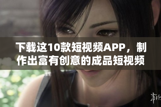 下载这10款短视频APP，制作出富有创意的成品短视频！