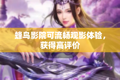 蜂鸟影院可流畅观影体验，获得高评价