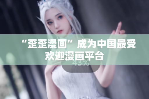 “歪歪漫画”成为中国最受欢迎漫画平台