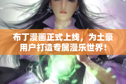 布丁漫画正式上线，为土豪用户打造专属漫乐世界！