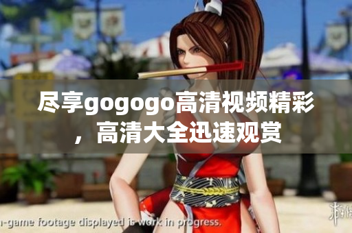 尽享gogogo高清视频精彩，高清大全迅速观赏