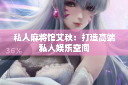 私人麻将馆艾秋：打造高端私人娱乐空间