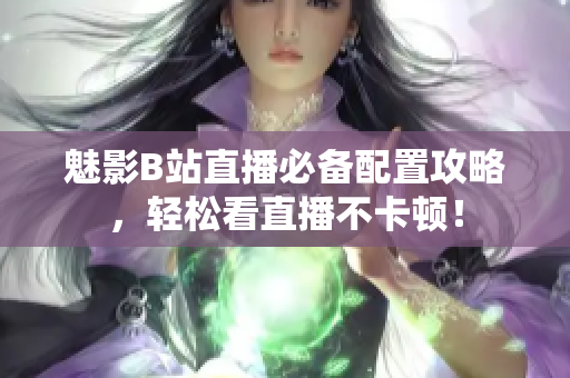 魅影B站直播必备配置攻略，轻松看直播不卡顿！