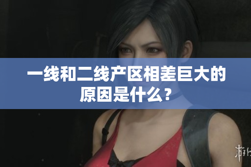 一线和二线产区相差巨大的原因是什么？