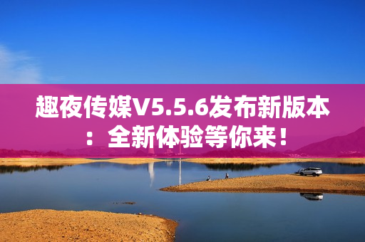 趣夜传媒V5.5.6发布新版本：全新体验等你来！