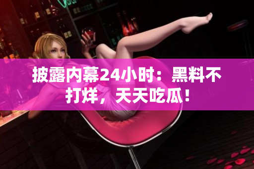 披露内幕24小时：黑料不打烊，天天吃瓜！