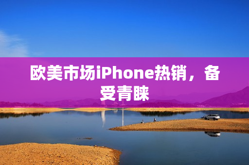 欧美市场iPhone热销，备受青睐