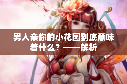 男人亲你的小花园到底意味着什么？——解析