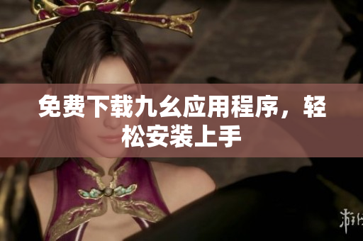 免费下载九幺应用程序，轻松安装上手