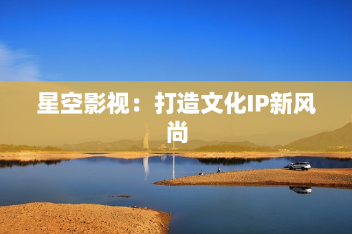 星空影视：打造文化IP新风尚