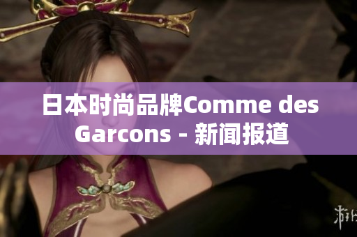 日本时尚品牌Comme des Garcons - 新闻报道
